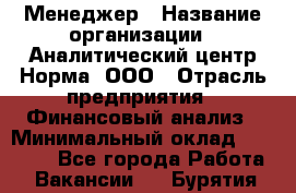 Менеджер › Название организации ­ Аналитический центр Норма, ООО › Отрасль предприятия ­ Финансовый анализ › Минимальный оклад ­ 22 000 - Все города Работа » Вакансии   . Бурятия респ.